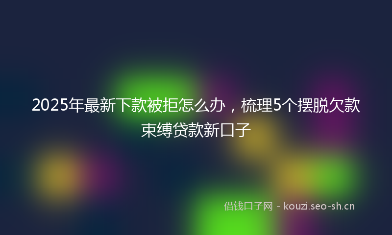 2025年最新下款被拒怎么办，梳理5个摆脱欠款束缚贷款新口子