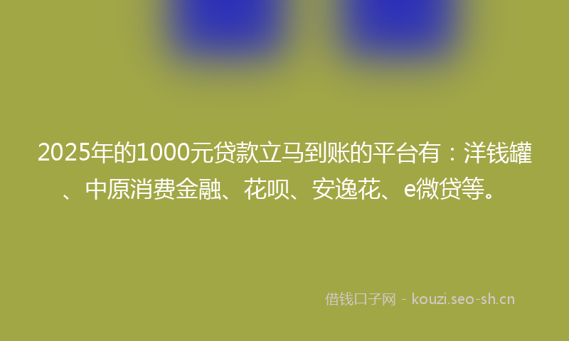 2025年的1000元贷款立马到账的平台有：洋钱罐、中原消费金融、花呗、安逸花、e微贷等。
