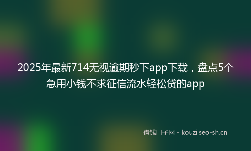 2025年最新714无视逾期秒下app下载，盘点5个急用小钱不求征信流水轻松贷的app