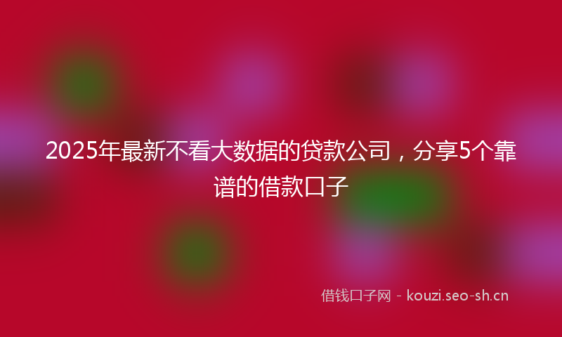 2025年最新不看大数据的贷款公司，分享5个靠谱的借款口子