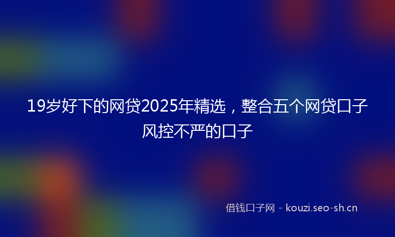 19岁好下的网贷2025年精选，整合五个网贷口子风控不严的口子