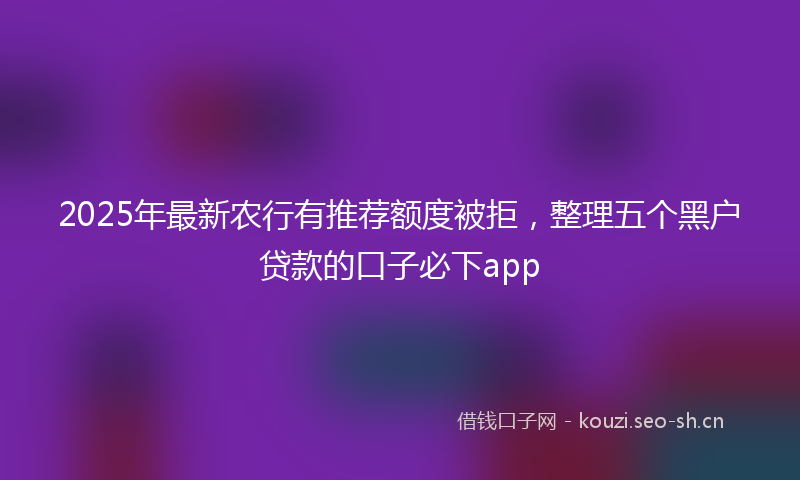 2025年最新农行有推荐额度被拒，整理五个黑户贷款的口子必下app