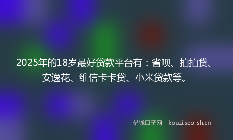 2025年的18岁最好贷款平台有：省呗、拍拍贷、安逸花、维信卡卡贷、小米贷款等。