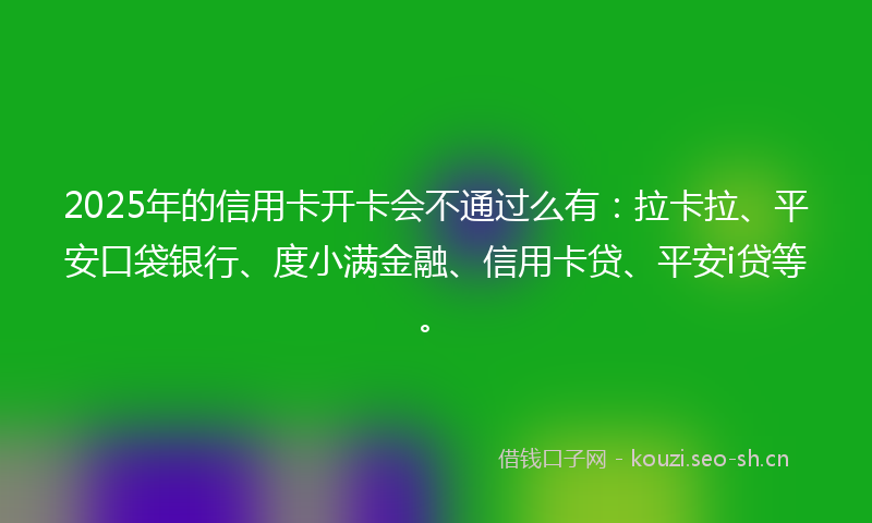 2025年的信用卡开卡会不通过么有：拉卡拉、平安口袋银行、度小满金融、信用卡贷、平安i贷等。