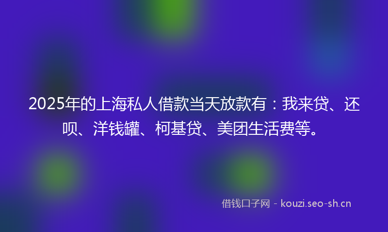2025年的上海私人借款当天放款有：我来贷、还呗、洋钱罐、柯基贷、美团生活费等。