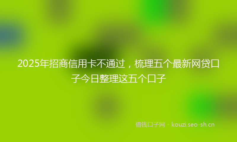 2025年招商信用卡不通过，梳理五个最新网贷口子今日整理这五个口子