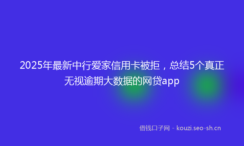 2025年最新中行爱家信用卡被拒，总结5个真正无视逾期大数据的网贷app