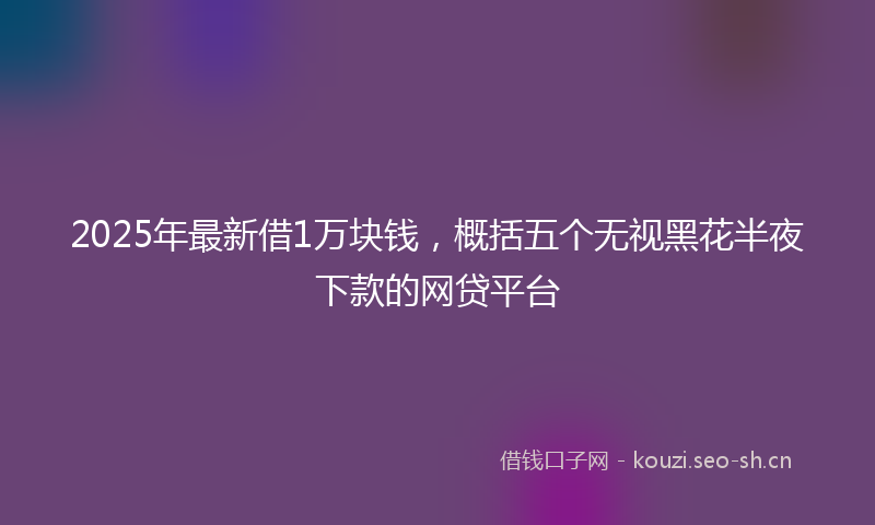 2025年最新借1万块钱，概括五个无视黑花半夜下款的网贷平台