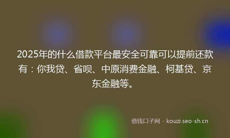2025年的什么借款平台最安全可靠可以提前还款有：你我贷、省呗、中原消费金融、柯基贷、京东金融等。
