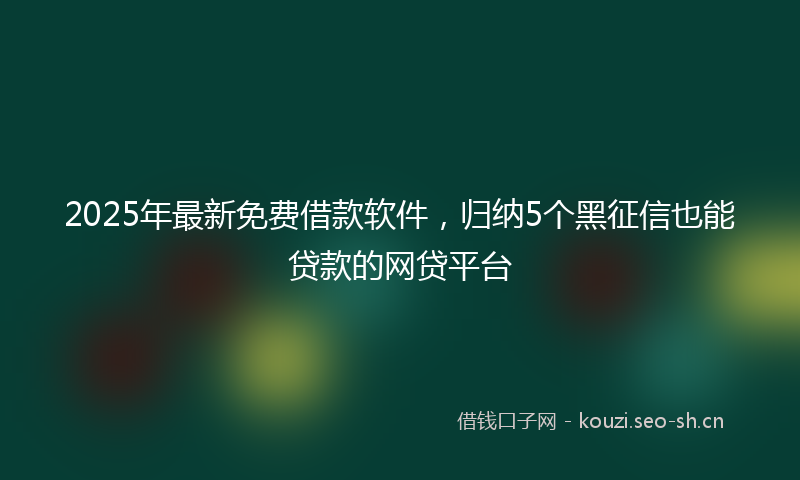 2025年最新免费借款软件，归纳5个黑征信也能贷款的网贷平台