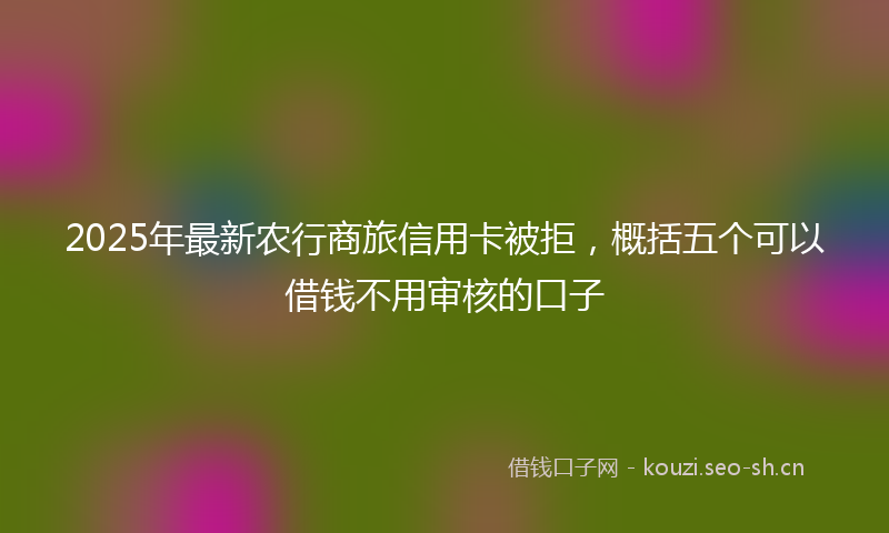 2025年最新农行商旅信用卡被拒，概括五个可以借钱不用审核的口子