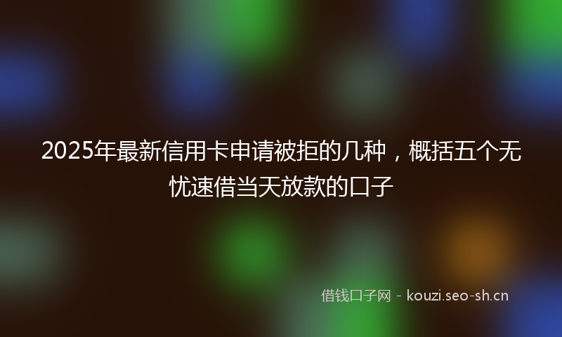 2025年最新信用卡申请被拒的几种，概括五个无忧速借当天放款的口子