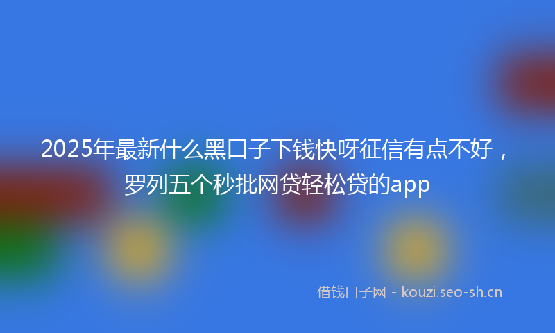 2025年最新什么黑口子下钱快呀征信有点不好，罗列五个秒批网贷轻松贷的app