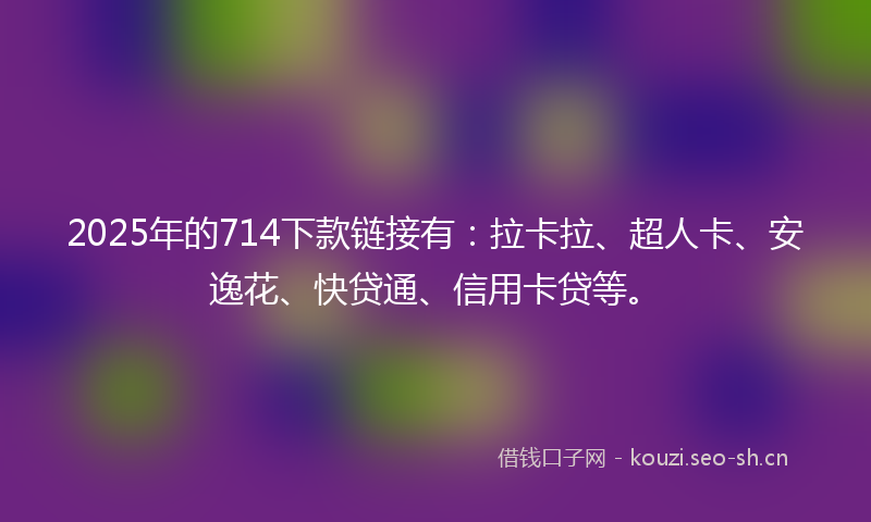 2025年的714下款链接有：拉卡拉、超人卡、安逸花、快贷通、信用卡贷等。