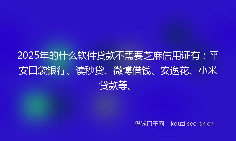 2025年的什么软件贷款不需要芝麻信用证有：平安口袋银行、读秒贷、微博借钱、安逸花、小米贷款等。