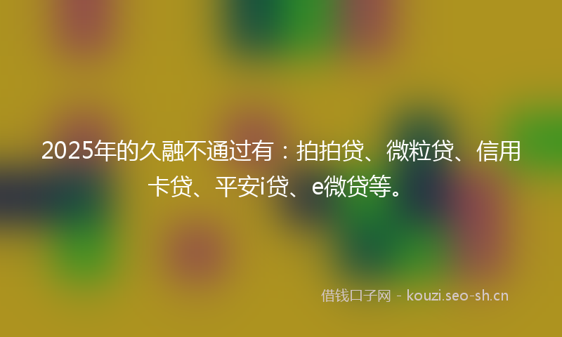 2025年的久融不通过有：拍拍贷、微粒贷、信用卡贷、平安i贷、e微贷等。