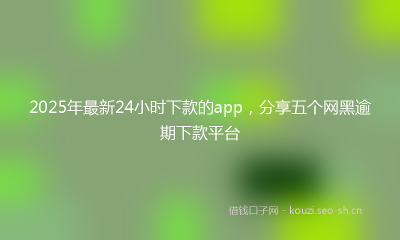 2025年最新24小时下款的app，分享五个网黑逾期下款平台