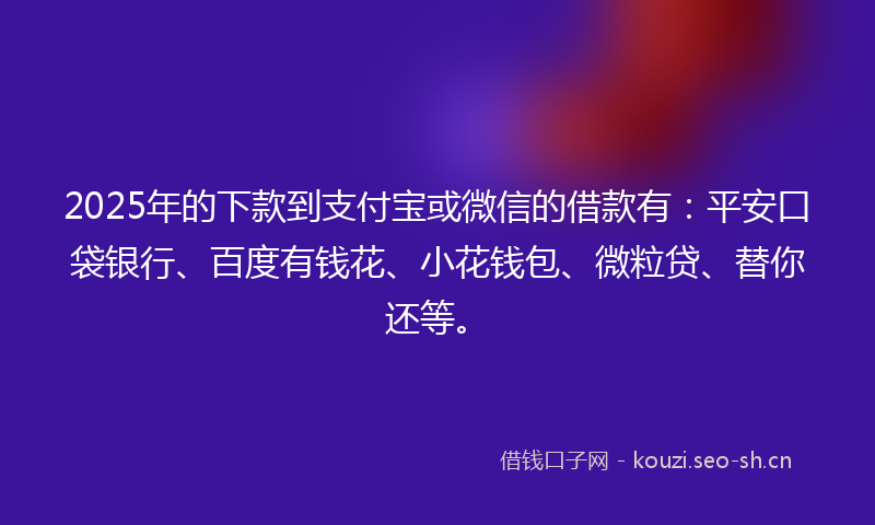 2025年的下款到支付宝或微信的借款有:平安口袋银行、百度有钱花、小花钱包、微粒贷、替你还等。