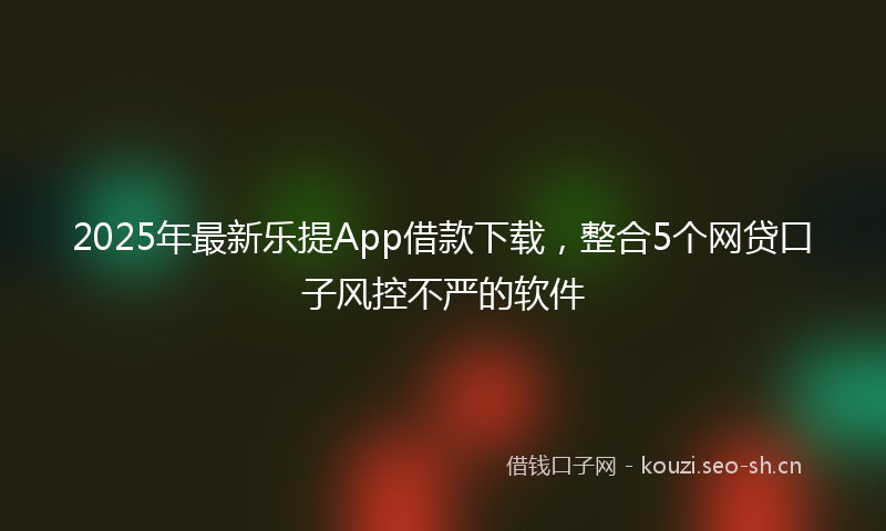 2025年最新乐提App借款下载，整合5个网贷口子风控不严的软件