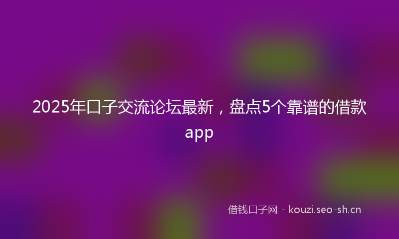 2025年口子交流论坛最新，盘点5个靠谱的借款app