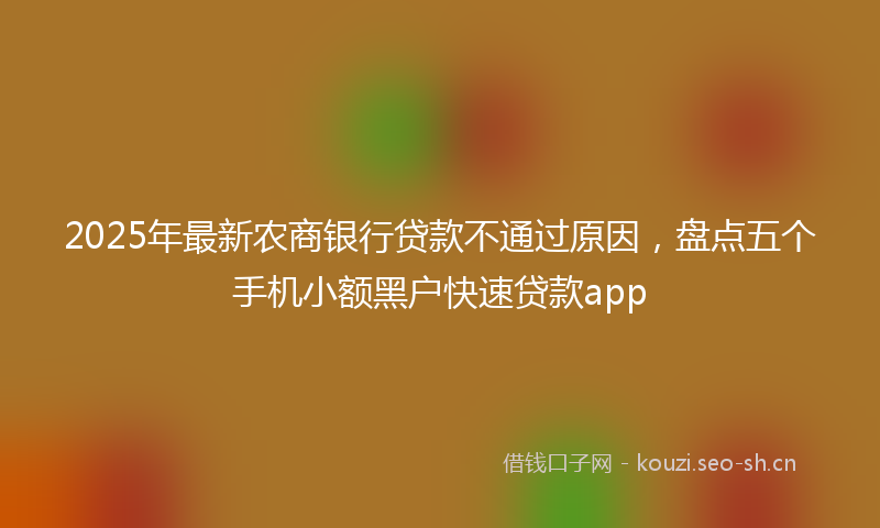 2025年最新农商银行贷款不通过原因，盘点五个手机小额黑户快速贷款app