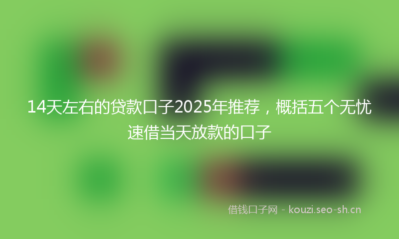 14天左右的贷款口子2025年推荐，概括五个无忧速借当天放款的口子