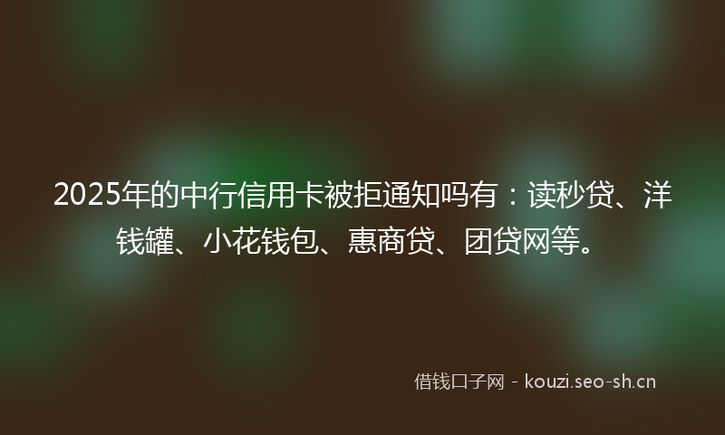 2025年的中行信用卡被拒通知吗有：读秒贷、洋钱罐、小花钱包、惠商贷、团贷网等。