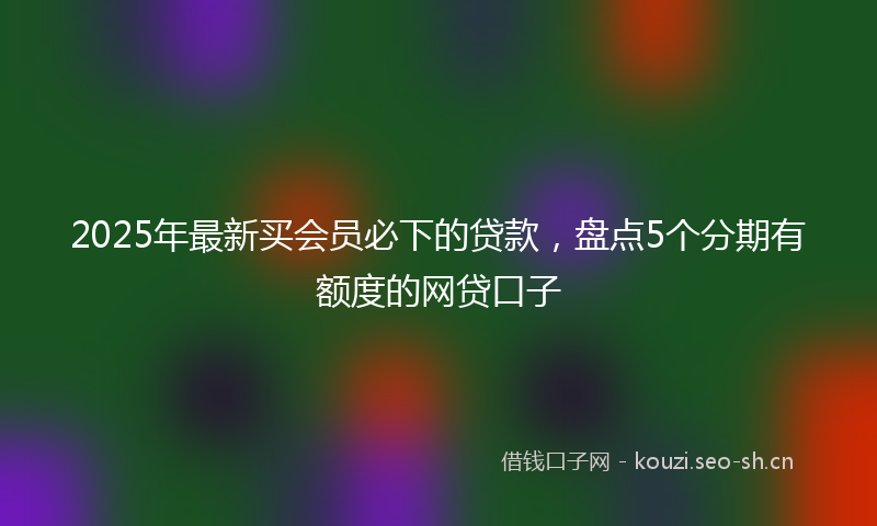 2025年最新买会员必下的贷款，盘点5个分期有额度的网贷口子