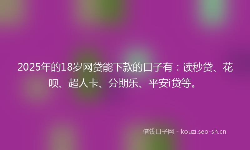 2025年的18岁网贷能下款的口子有：读秒贷、花呗、超人卡、分期乐、平安i贷等。