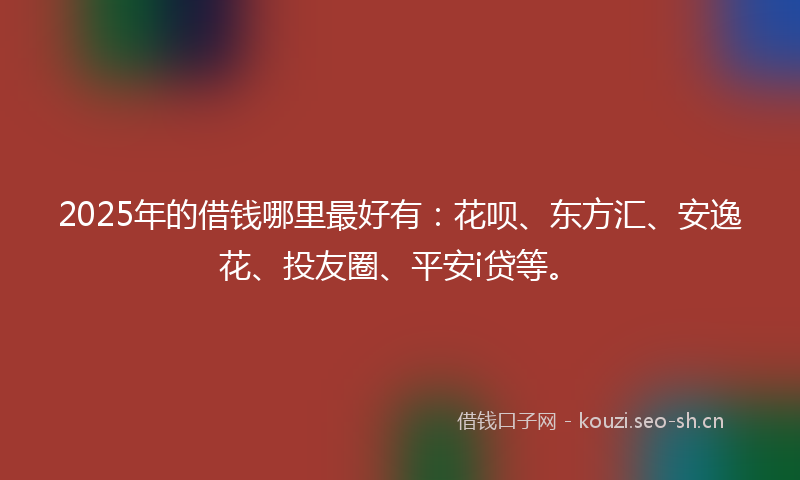 2025年的借钱哪里最好有:花呗、东方汇、安逸花、投友圈、平安i贷等。