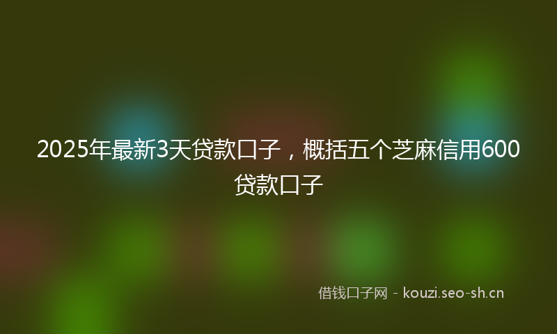 2025年最新3天贷款口子，概括五个芝麻信用600贷款口子