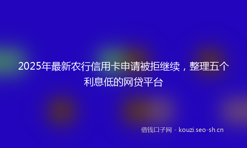 2025年最新农行信用卡申请被拒继续，整理五个利息低的网贷平台