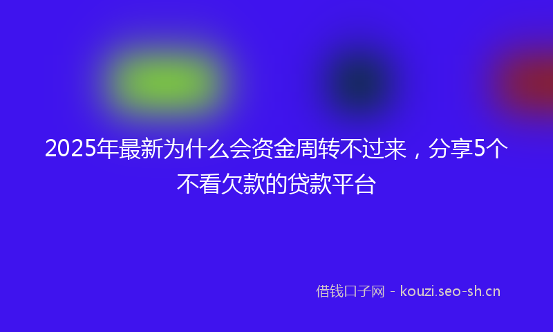 2025年最新为什么会资金周转不过来,分享5个不看欠款的贷款平台