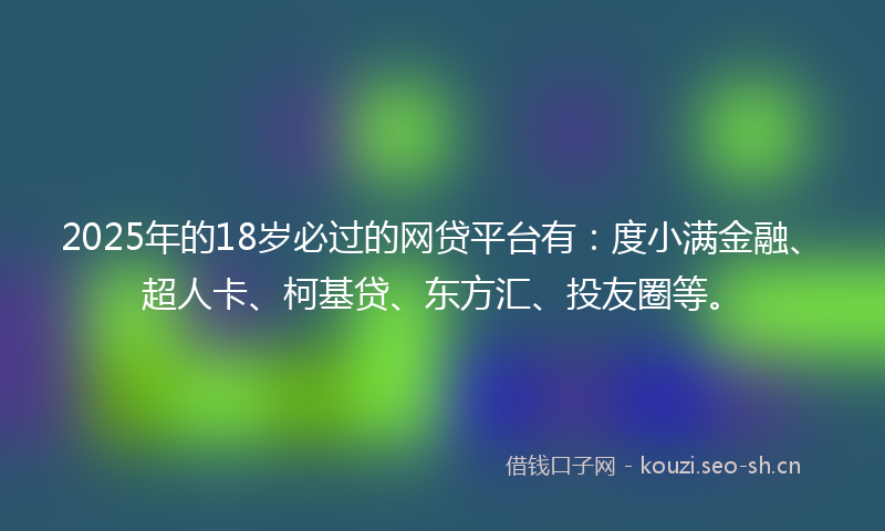 2025年的18岁必过的网贷平台有：度小满金融、超人卡、柯基贷、东方汇、投友圈等。