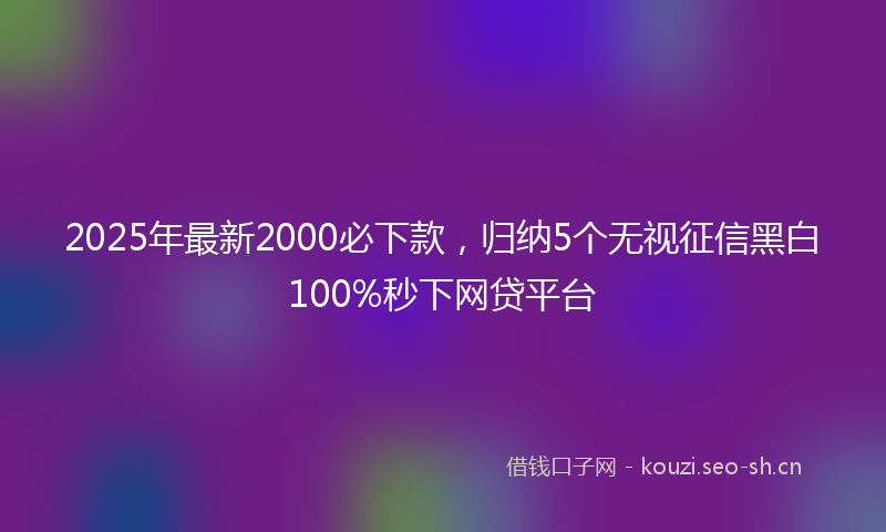 2025年最新2000必下款，归纳5个无视征信黑白100%秒下网贷平台
