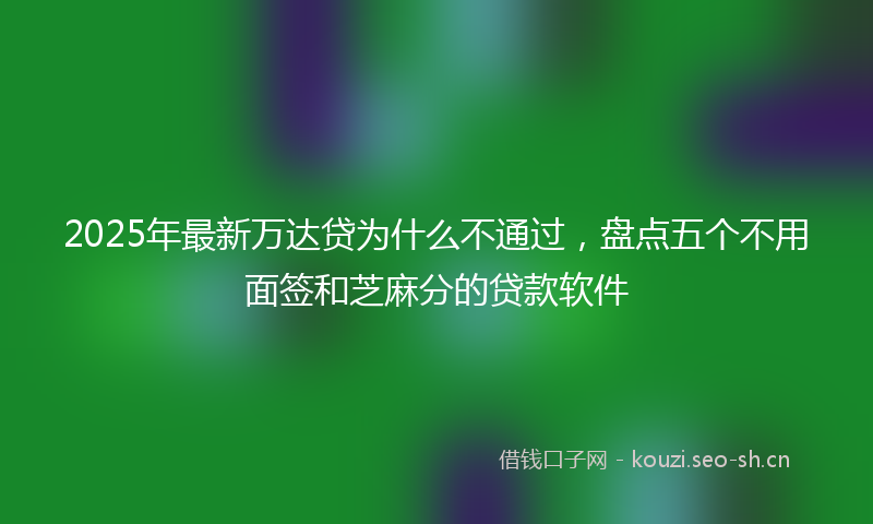 2025年最新万达贷为什么不通过，盘点五个不用面签和芝麻分的贷款软件