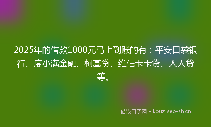 2025年的借款1000元马上到账的有：平安口袋银行、度小满金融、柯基贷、维信卡卡贷、人人贷等。