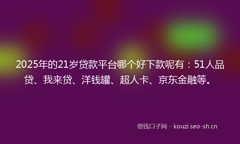 2025年的21岁贷款平台哪个好下款呢有：51人品贷、我来贷、洋钱罐、超人卡、京东金融等。