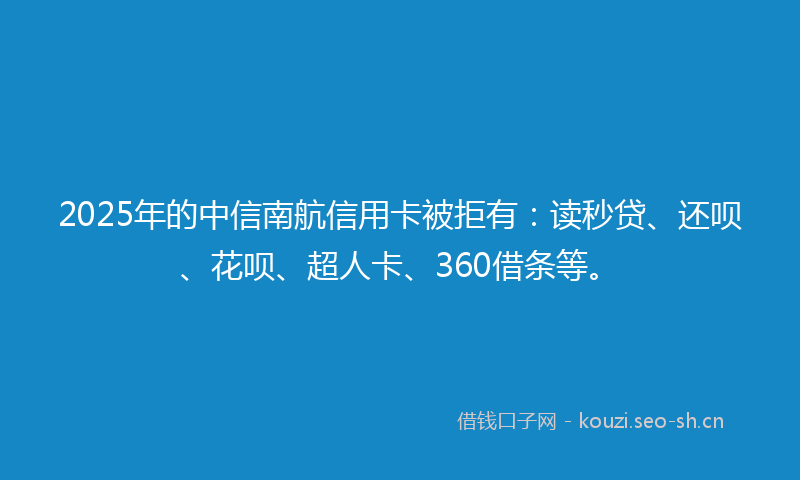2025年的中信南航信用卡被拒有：读秒贷、还呗、花呗、超人卡、360借条等。