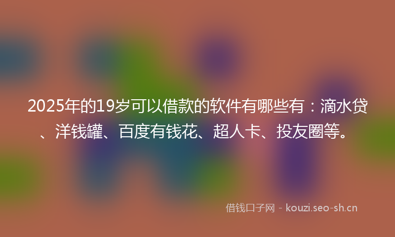 2025年的19岁可以借款的软件有哪些有：滴水贷、洋钱罐、百度有钱花、超人卡、投友圈等。