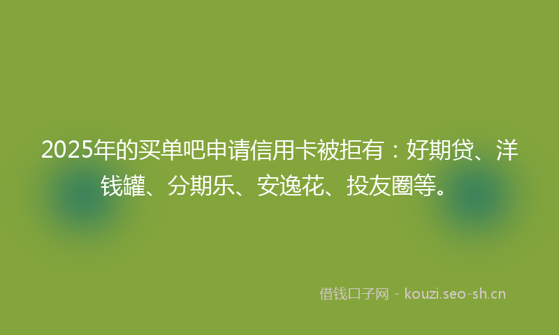 2025年的买单吧申请信用卡被拒有：好期贷、洋钱罐、分期乐、安逸花、投友圈等。