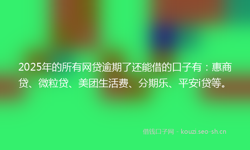 2025年的所有网贷逾期了还能借的口子有：惠商贷、微粒贷、美团生活费、分期乐、平安i贷等。