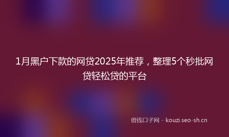 1月黑户下款的网贷2025年推荐，整理5个秒批网贷轻松贷的平台