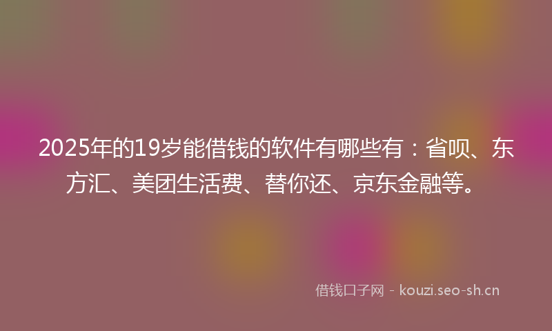 2025年的19岁能借钱的软件有哪些有：省呗、东方汇、美团生活费、替你还、京东金融等。