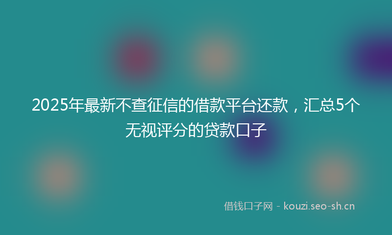 2025年最新不查征信的借款平台还款，汇总5个无视评分的贷款口子