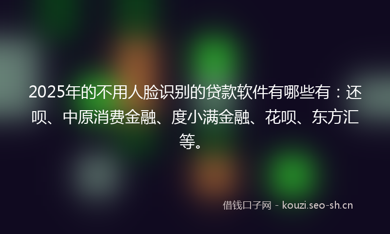 2025年的不用人脸识别的贷款软件有哪些有：还呗、中原消费金融、度小满金融、花呗、东方汇等。