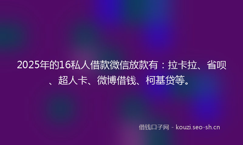 2025年的16私人借款微信放款有：拉卡拉、省呗、超人卡、微博借钱、柯基贷等。