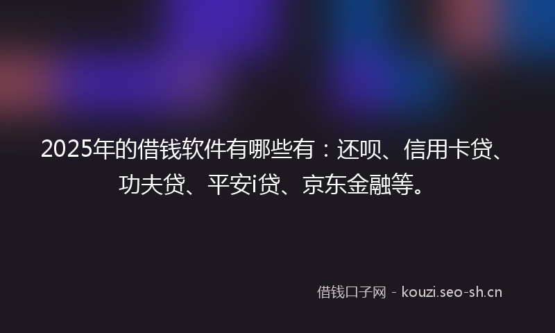 2025年的借钱软件有哪些有：还呗、信用卡贷、功夫贷、平安i贷、京东金融等。