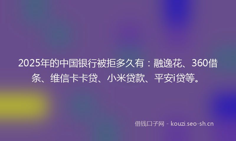 2025年的中国银行被拒多久有：融逸花、360借条、维信卡卡贷、小米贷款、平安i贷等。