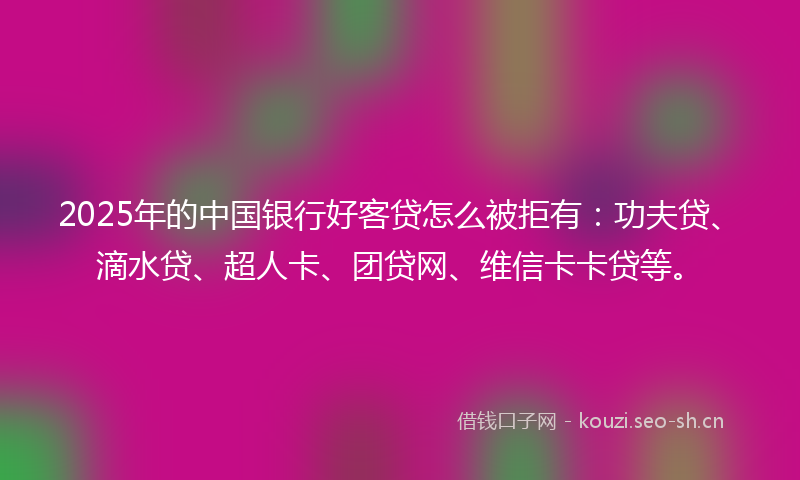2025年的中国银行好客贷怎么被拒有：功夫贷、滴水贷、超人卡、团贷网、维信卡卡贷等。